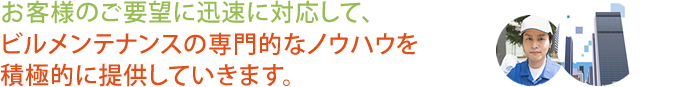 お客様のご要望に迅速に対応して、ビルメンテナンスの専門的なノウハウを積極的に提供していきます。