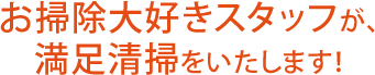 お掃除大好きスタッフが、満足清掃をいたします！