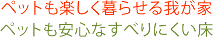 ペットも楽しく暮らせる我が家。ペットも安心なすべりにくい床。