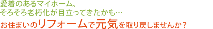 愛着のあるマイフォーム、そろそろ老朽化が目立ってきたかも…お住まいのリフォームで元気を取り戻しませんか？