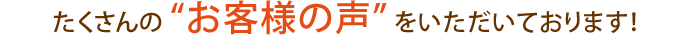 たくさんのお客様の声をいただいております！